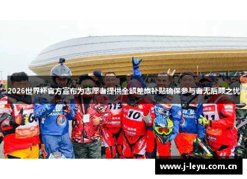 2026世界杯官方宣布为志愿者提供全额差旅补贴确保参与者无后顾之忧 2026世界杯官方宣布为志愿者提供全额差旅补贴确保参与者无后顾之忧