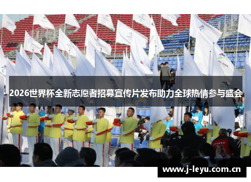 2026世界杯全新志愿者招募宣传片发布助力全球热情参与盛会 2026世界杯全新志愿者招募宣传片发布助力全球热情参与盛会