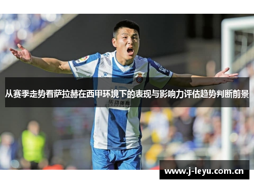 从赛季走势看萨拉赫在西甲环境下的表现与影响力评估趋势判断前景 从赛季走势看萨拉赫在西甲环境下的表现与影响力评估趋势判断前景