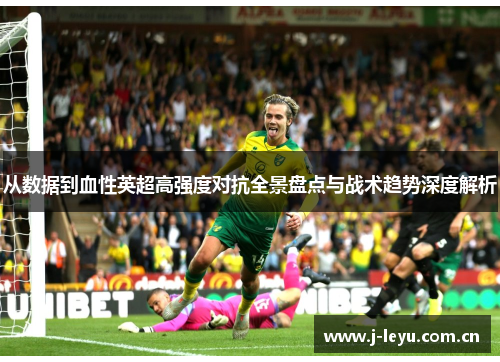 从数据到血性英超高强度对抗全景盘点与战术趋势深度解析 从数据到血性英超高强度对抗全景盘点与战术趋势深度解析