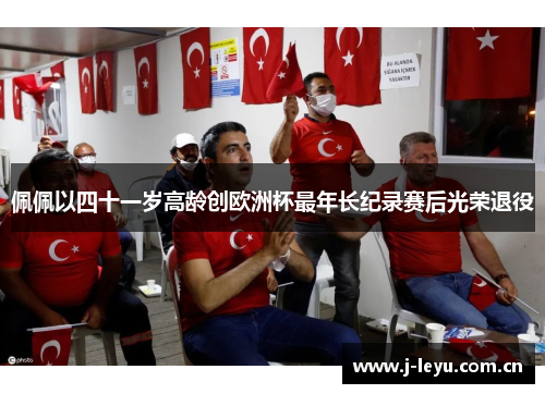 佩佩以四十一岁高龄创欧洲杯最年长纪录赛后光荣退役 佩佩以四十一岁高龄创欧洲杯最年长纪录赛后光荣退役