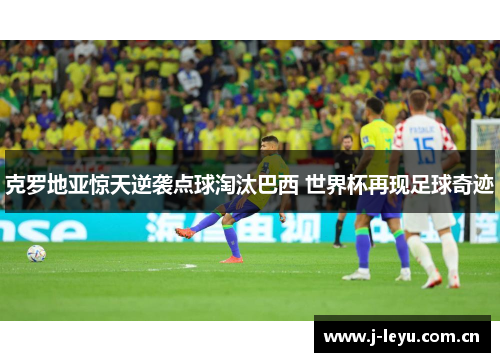 克罗地亚惊天逆袭点球淘汰巴西 世界杯再现足球奇迹 克罗地亚惊天逆袭点球淘汰巴西 世界杯再现足球奇迹