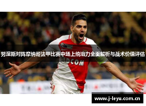 努涅斯对阵摩纳哥法甲比赛中场上统治力全面解析与战术价值评估 努涅斯对阵摩纳哥法甲比赛中场上统治力全面解析与战术价值评估