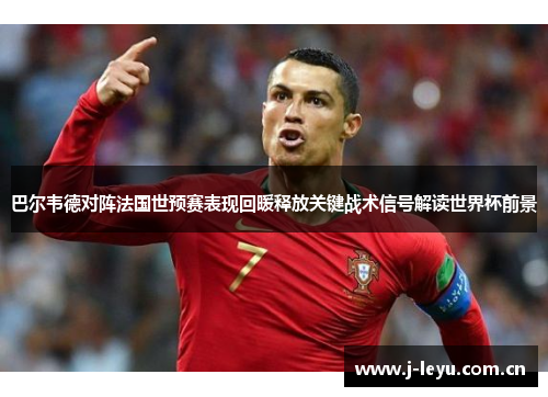巴尔韦德对阵法国世预赛表现回暖释放关键战术信号解读世界杯前景 巴尔韦德对阵法国世预赛表现回暖释放关键战术信号解读世界杯前景