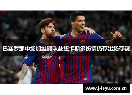 巴塞罗那中场加维随队赴纽卡斯尔伤情仍存出场存疑 巴塞罗那中场加维随队赴纽卡斯尔伤情仍存出场存疑