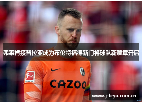 弗莱肯接替拉亚成为布伦特福德新门将球队新篇章开启 弗莱肯接替拉亚成为布伦特福德新门将球队新篇章开启