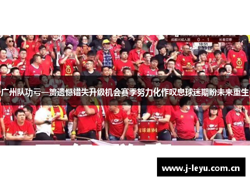 广州队功亏一篑遗憾错失升级机会赛季努力化作叹息球迷期盼未来重生 广州队功亏一篑遗憾错失升级机会赛季努力化作叹息球迷期盼未来重生