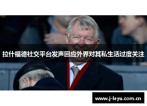 拉什福德社交平台发声回应外界对其私生活过度关注 拉什福德社交平台发声回应外界对其私生活过度关注