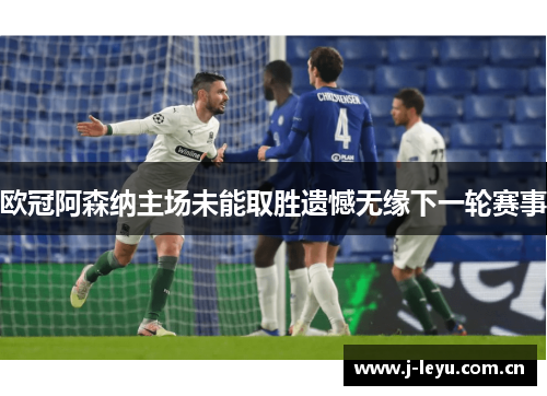 欧冠阿森纳主场未能取胜遗憾无缘下一轮赛事 欧冠阿森纳主场未能取胜遗憾无缘下一轮赛事