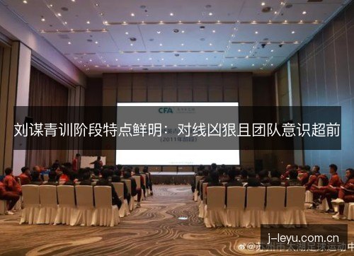 刘谋青训阶段特点鲜明:对线凶狠且团队意识超前 刘谋青训阶段特点鲜明:对线凶狠且团队意识超前