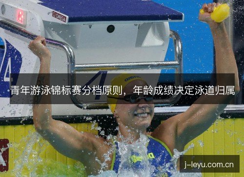 青年游泳锦标赛分档原则,年龄成绩决定泳道归属 青年游泳锦标赛分档原则,年龄成绩决定泳道归属