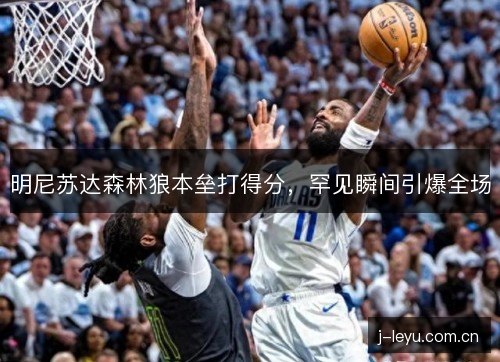明尼苏达森林狼本垒打得分,罕见瞬间引爆全场 明尼苏达森林狼本垒打得分,罕见瞬间引爆全场