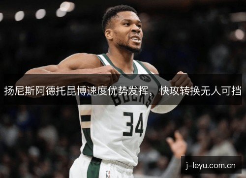 扬尼斯阿德托昆博速度优势发挥，快攻转换无人可挡