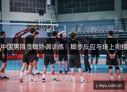 中国男排灵敏协调训练：脚步反应与场上衔接