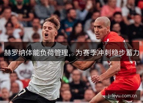 赫罗纳体能负荷管理，为赛季冲刺稳步蓄力