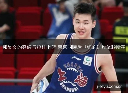郭昊文的突破与拉杆上篮 南京同曦后卫线的进攻依赖所在